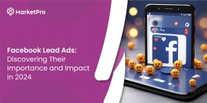 Facebook Lead Ads: Discovering Their Importance and Impact in 2024